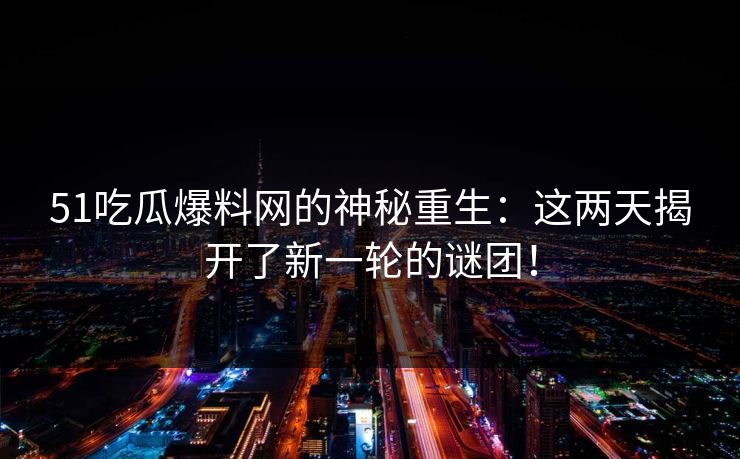 51吃瓜爆料网的神秘重生：这两天揭开了新一轮的谜团！