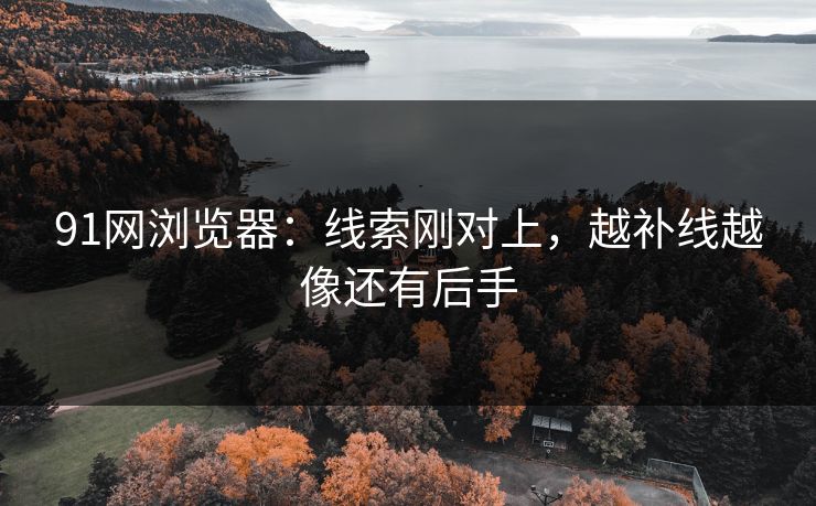 91网浏览器：线索刚对上，越补线越像还有后手