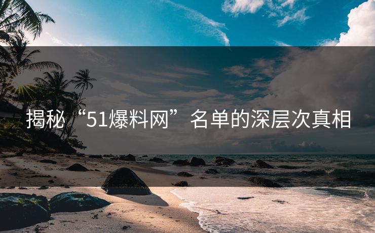 揭秘“51爆料网”名单的深层次真相
