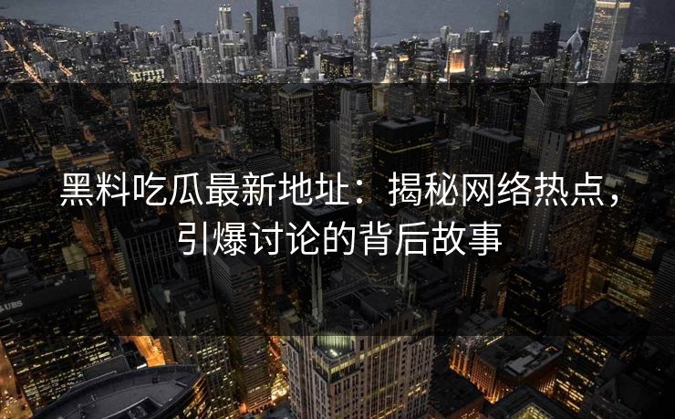 黑料吃瓜最新地址：揭秘网络热点，引爆讨论的背后故事