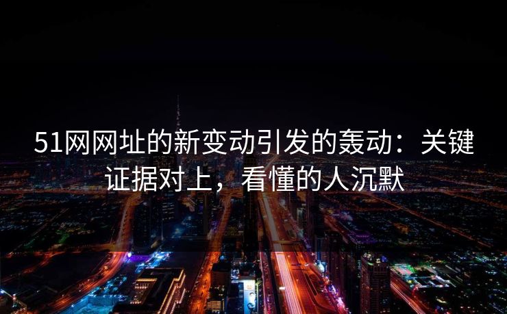 51网网址的新变动引发的轰动:关键证据对上,看懂的人沉默 51网网址的新变动引发的轰动:关键证据对上,看懂的人沉默