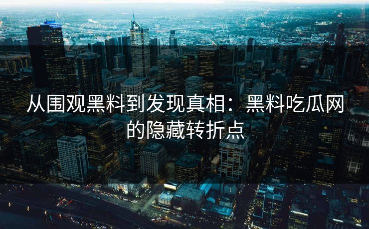 从围观黑料到发现真相：黑料吃瓜网的隐藏转折点