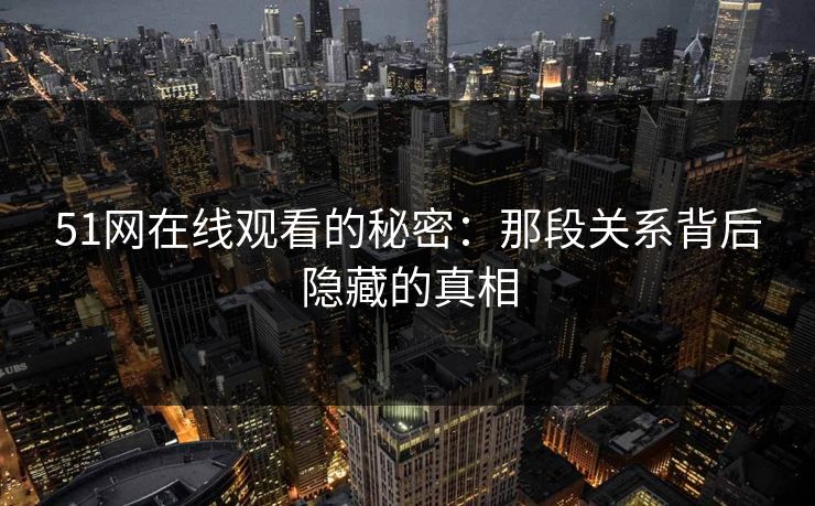 51网在线观看的秘密：那段关系背后隐藏的真相