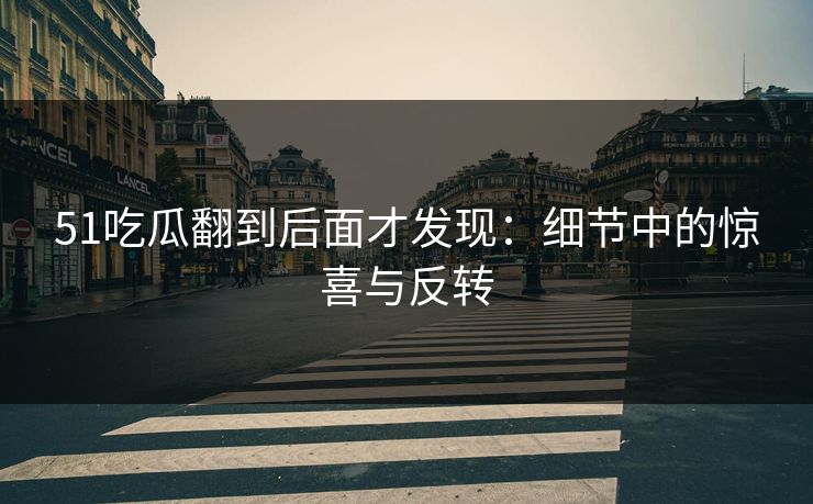 51吃瓜翻到后面才发现：细节中的惊喜与反转