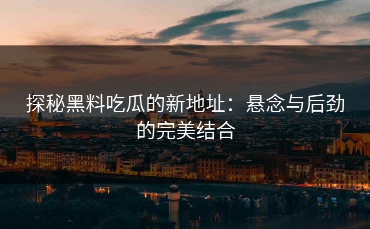 探秘黑料吃瓜的新地址：悬念与后劲的完美结合