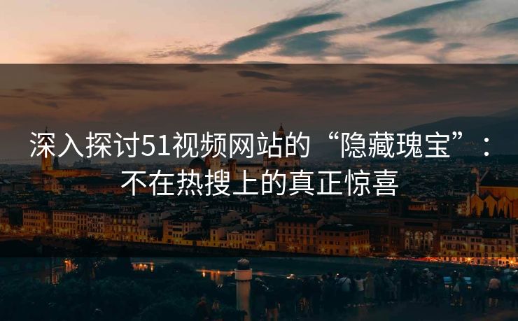 深入探讨51视频网站的“隐藏瑰宝”：不在热搜上的真正惊喜