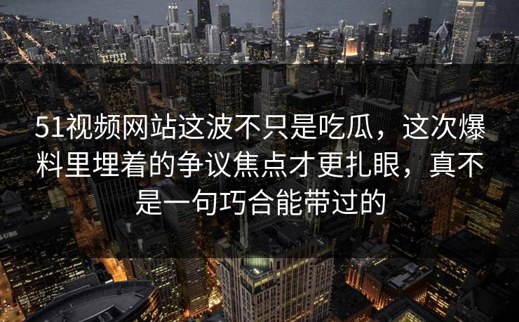 51视频网站这波不只是吃瓜，这次爆料里埋着的争议焦点才更扎眼，真不是一句巧合能带过的