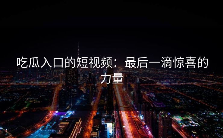 吃瓜入口的短视频：最后一滴惊喜的力量