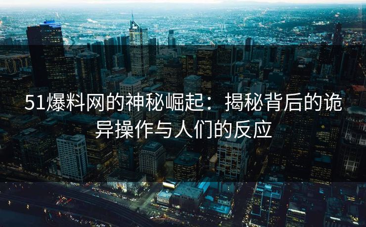 51爆料网的神秘崛起：揭秘背后的诡异操作与人们的反应