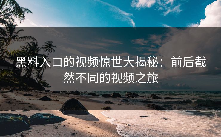 黑料入口的视频惊世大揭秘：前后截然不同的视频之旅