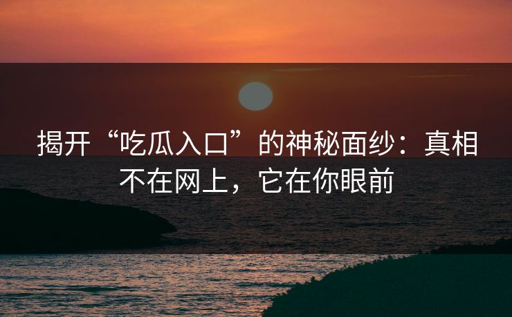 揭开“吃瓜入口”的神秘面纱：真相不在网上，它在你眼前