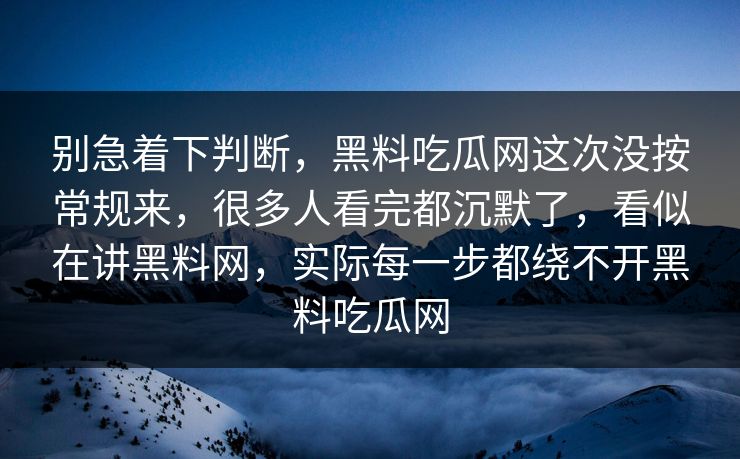 别急着下判断，黑料吃瓜网这次没按常规来，很多人看完都沉默了，看似在讲黑料网，实际每一步都绕不开黑料吃瓜网