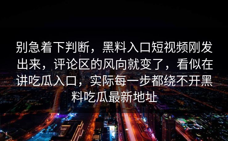 别急着下判断，黑料入口短视频刚发出来，评论区的风向就变了，看似在讲吃瓜入口，实际每一步都绕不开黑料吃瓜最新地址