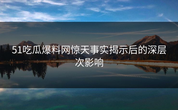 51吃瓜爆料网惊天事实揭示后的深层次影响
