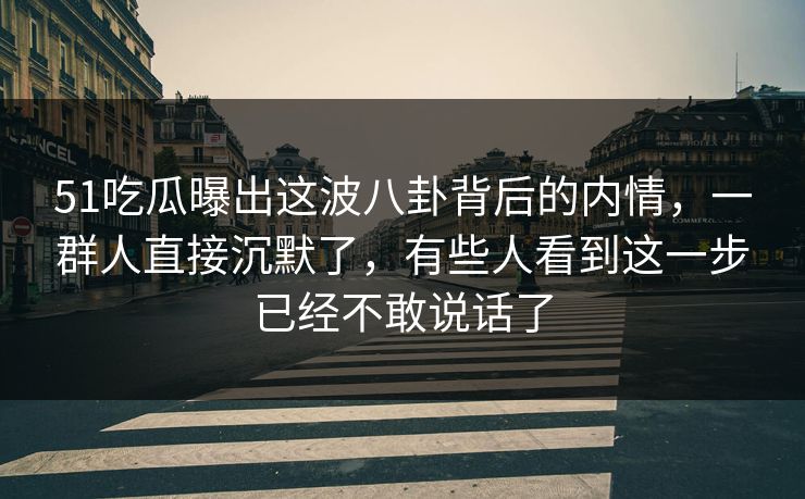 51吃瓜曝出这波八卦背后的内情，一群人直接沉默了，有些人看到这一步已经不敢说话了