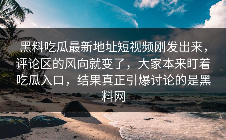 黑料吃瓜最新地址短视频刚发出来，评论区的风向就变了，大家本来盯着吃瓜入口，结果真正引爆讨论的是黑料网