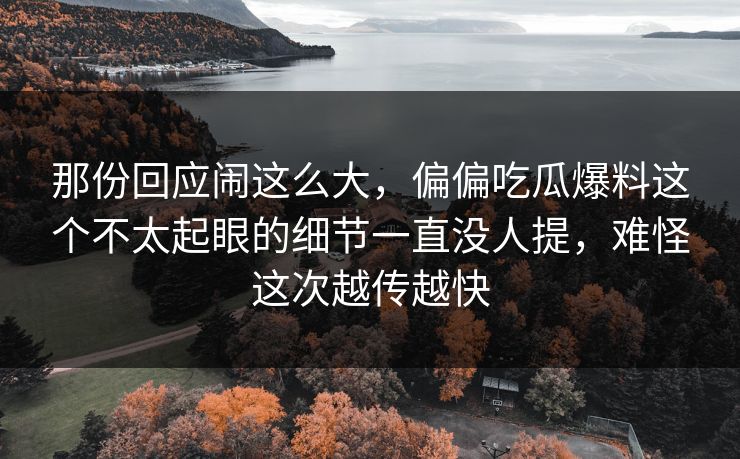 那份回应闹这么大，偏偏吃瓜爆料这个不太起眼的细节一直没人提，难怪这次越传越快