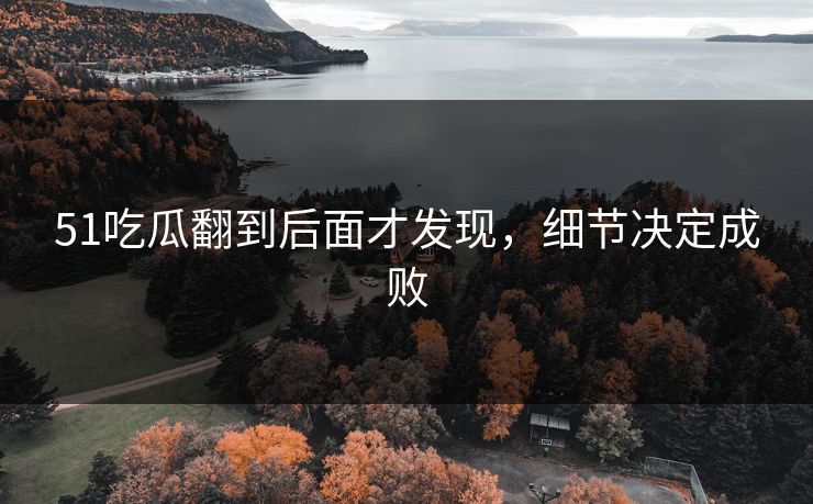 51吃瓜翻到后面才发现,细节决定成败 51吃瓜翻到后面才发现,细节决定成败