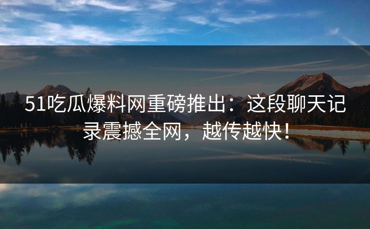 51吃瓜爆料网重磅推出：这段聊天记录震撼全网，越传越快！