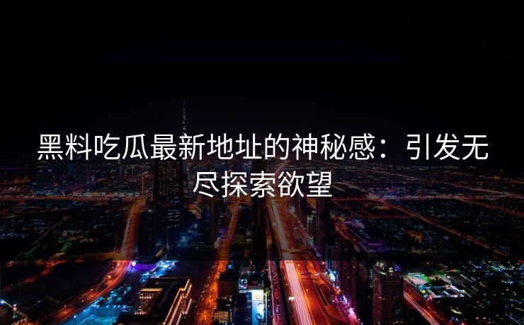 黑料吃瓜最新地址的神秘感：引发无尽探索欲望
