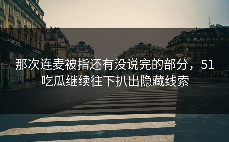 那次连麦被指还有没说完的部分，51吃瓜继续往下扒出隐藏线索
