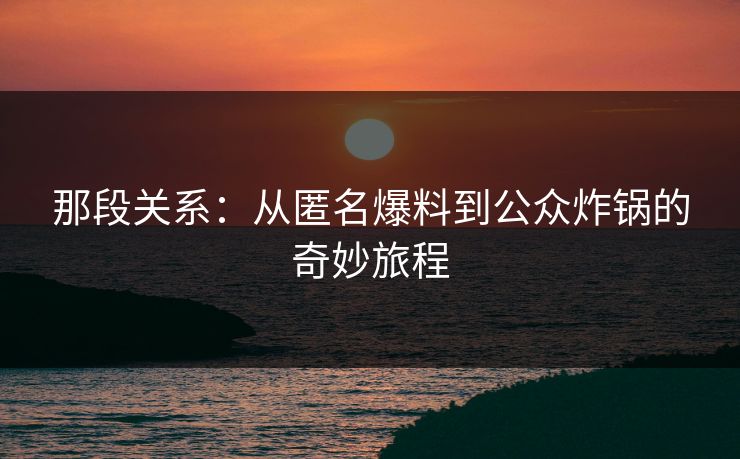 那段关系：从匿名爆料到公众炸锅的奇妙旅程
