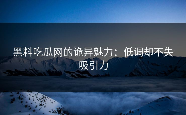 黑料吃瓜网的诡异魅力：低调却不失吸引力