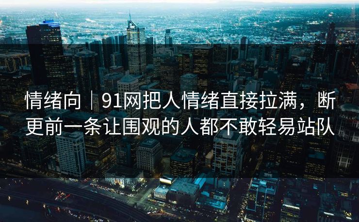 情绪向｜91网把人情绪直接拉满，断更前一条让围观的人都不敢轻易站队
