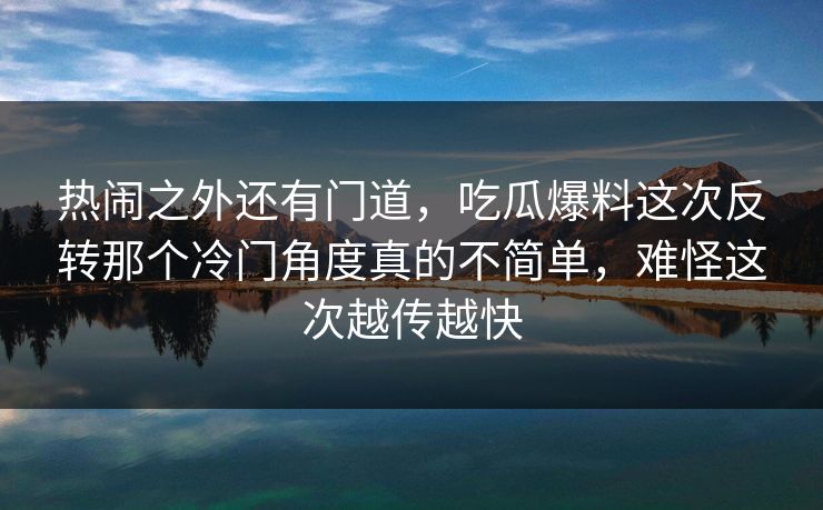 热闹之外还有门道,吃瓜爆料这次反转那个冷门角度真的不简单,难怪这次越传越快 热闹之外还有门道,吃瓜爆料这次反转那个冷门角度真的不简单,难怪这次越传越快