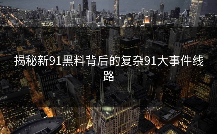 揭秘新91黑料背后的复杂91大事件线路
