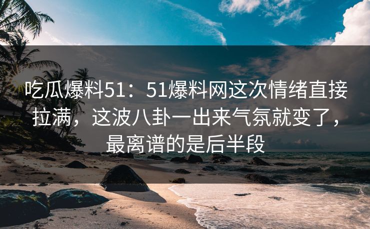 吃瓜爆料51：51爆料网这次情绪直接拉满，这波八卦一出来气氛就变了，最离谱的是后半段