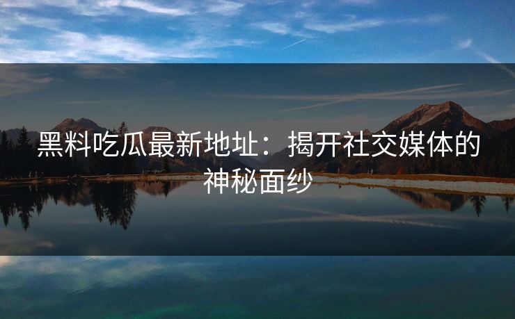 黑料吃瓜最新地址：揭开社交媒体的神秘面纱