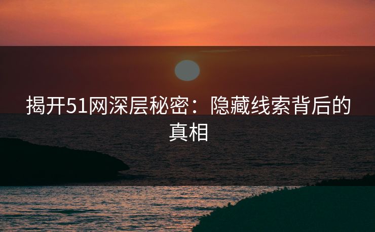 揭开51网深层秘密：隐藏线索背后的真相
