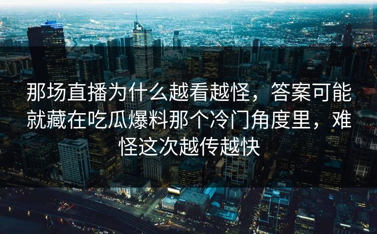 那场直播为什么越看越怪，答案可能就藏在吃瓜爆料那个冷门角度里，难怪这次越传越快