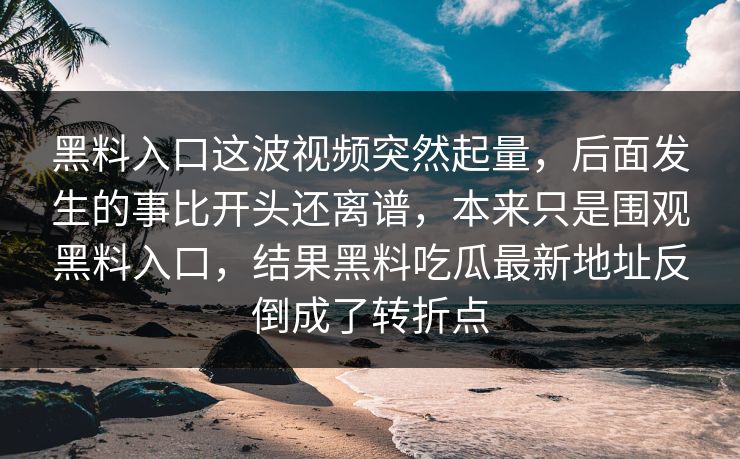 黑料入口这波视频突然起量，后面发生的事比开头还离谱，本来只是围观黑料入口，结果黑料吃瓜最新地址反倒成了转折点