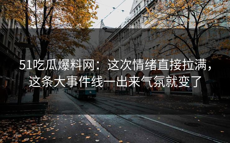 51吃瓜爆料网：这次情绪直接拉满，这条大事件线一出来气氛就变了