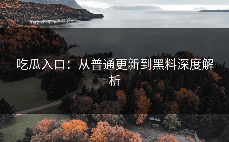 吃瓜入口：从普通更新到黑料深度解析