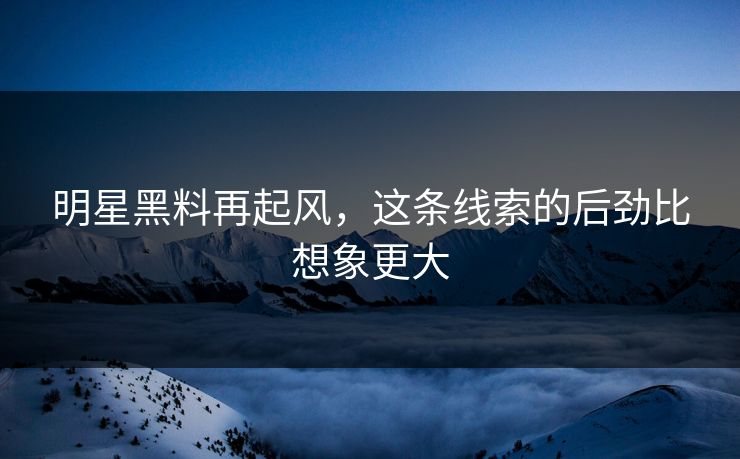 明星黑料再起风，这条线索的后劲比想象更大