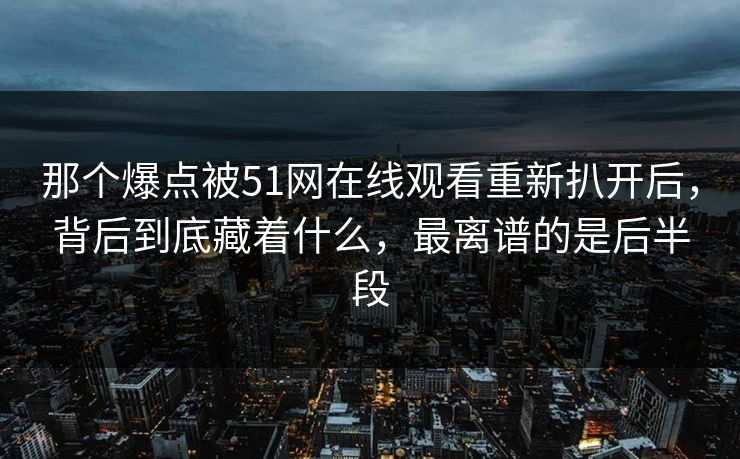 那个爆点被51网在线观看重新扒开后，背后到底藏着什么，最离谱的是后半段