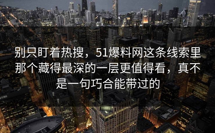 别只盯着热搜，51爆料网这条线索里那个藏得最深的一层更值得看，真不是一句巧合能带过的