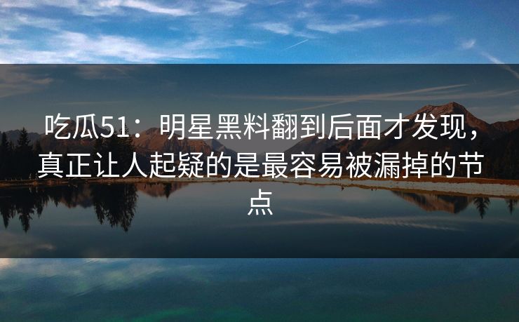 吃瓜51：明星黑料翻到后面才发现，真正让人起疑的是最容易被漏掉的节点