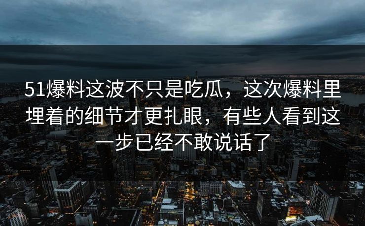 51爆料这波不只是吃瓜，这次爆料里埋着的细节才更扎眼，有些人看到这一步已经不敢说话了