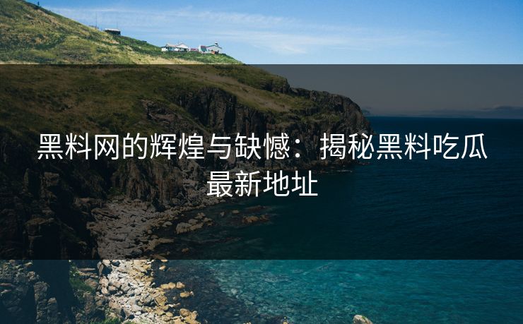 黑料网的辉煌与缺憾：揭秘黑料吃瓜最新地址