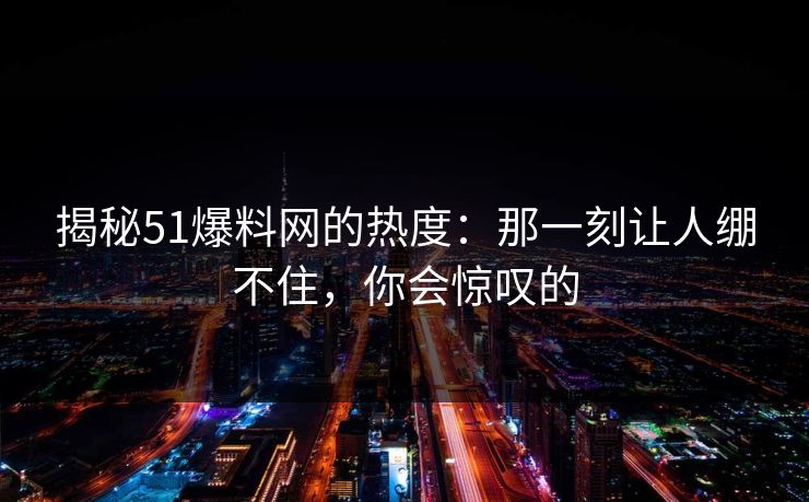揭秘51爆料网的热度：那一刻让人绷不住，你会惊叹的