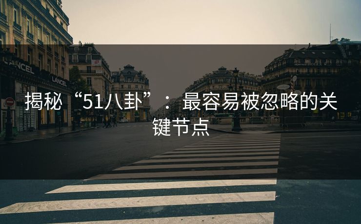 揭秘“51八卦”:最容易被忽略的关键节点 揭秘“51八卦”:最容易被忽略的关键节点