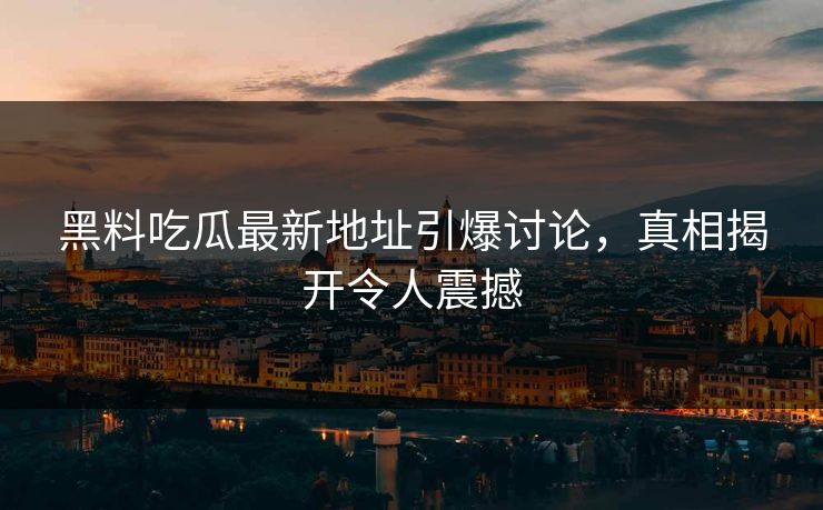 黑料吃瓜最新地址引爆讨论,真相揭开令人震撼 黑料吃瓜最新地址引爆讨论,真相揭开令人震撼