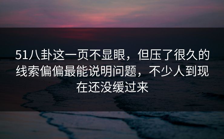 51八卦这一页不显眼，但压了很久的线索偏偏最能说明问题，不少人到现在还没缓过来