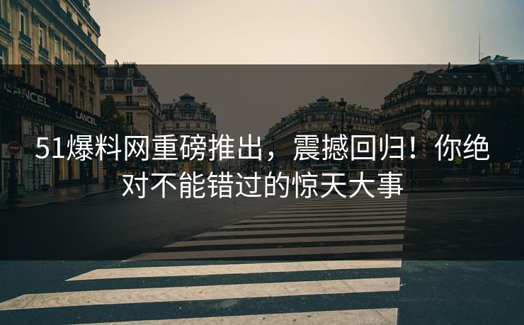 51爆料网重磅推出,震撼回归!你绝对不能错过的惊天大事 51爆料网重磅推出,震撼回归!你绝对不能错过的惊天大事