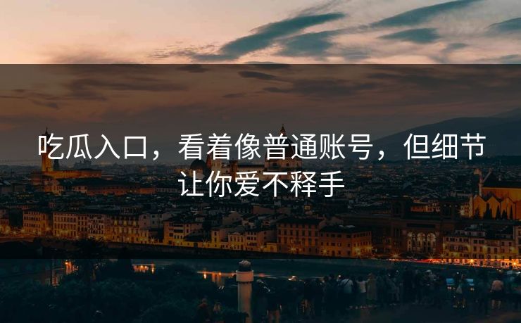 吃瓜入口,看着像普通账号,但细节让你爱不释手 吃瓜入口,看着像普通账号,但细节让你爱不释手