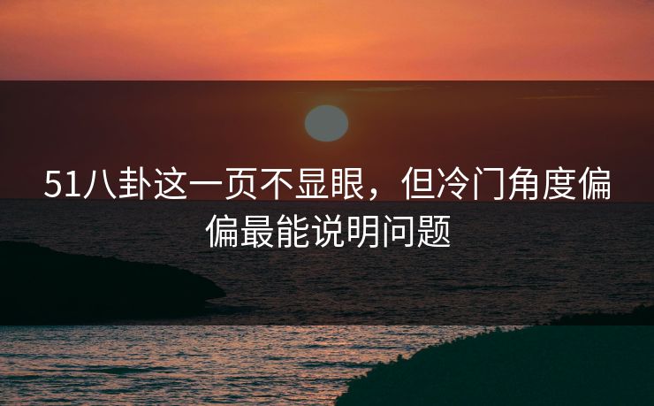 51八卦这一页不显眼，但冷门角度偏偏最能说明问题